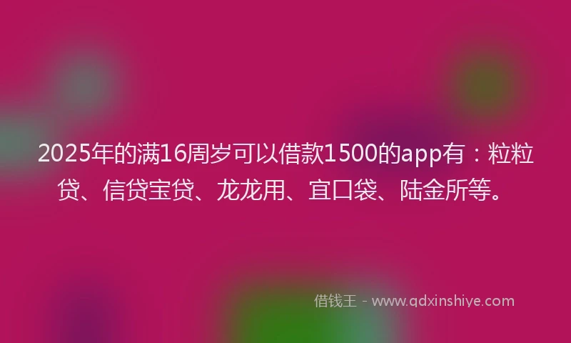 2025年的满16周岁可以借款1500的app有：粒粒贷、信贷宝贷、龙龙用、宜口袋、陆金所等。