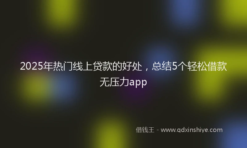 2025年热门线上贷款的好处，总结5个轻松借款无压力app