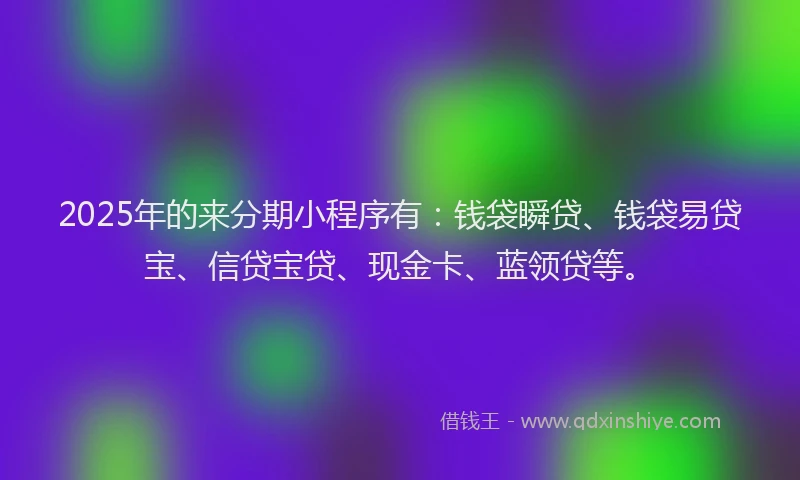 2025年的来分期小程序有：钱袋瞬贷、钱袋易贷宝、信贷宝贷、现金卡、蓝领贷等。