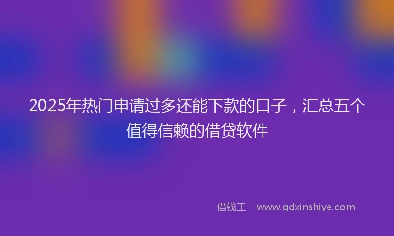 2025年热门申请过多还能下款的口子，汇总五个值得信赖的借贷软件