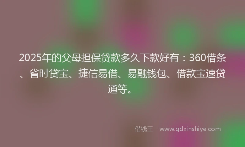 2025年的父母担保贷款多久下款好有：360借条、省时贷宝、捷信易借、易融钱包、借款宝速贷通等。