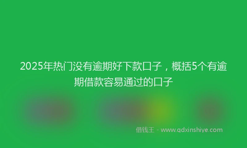 2025年热门没有逾期好下款口子，概括5个有逾期借款容易通过的口子