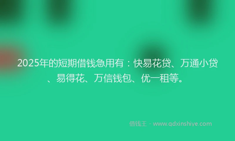 2025年的短期借钱急用有：快易花贷、万通小贷、易得花、万信钱包、优一租等。