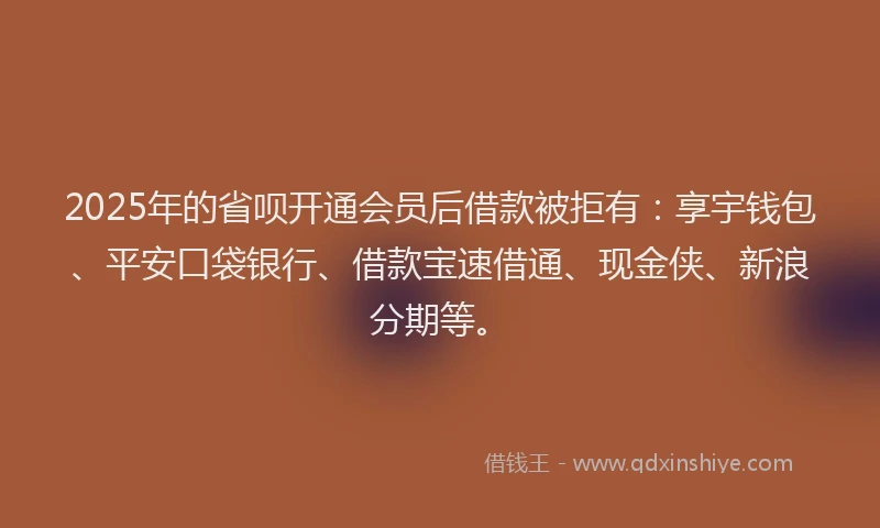 2025年的省呗开通会员后借款被拒有：享宇钱包、平安口袋银行、借款宝速借通、现金侠、新浪分期等。