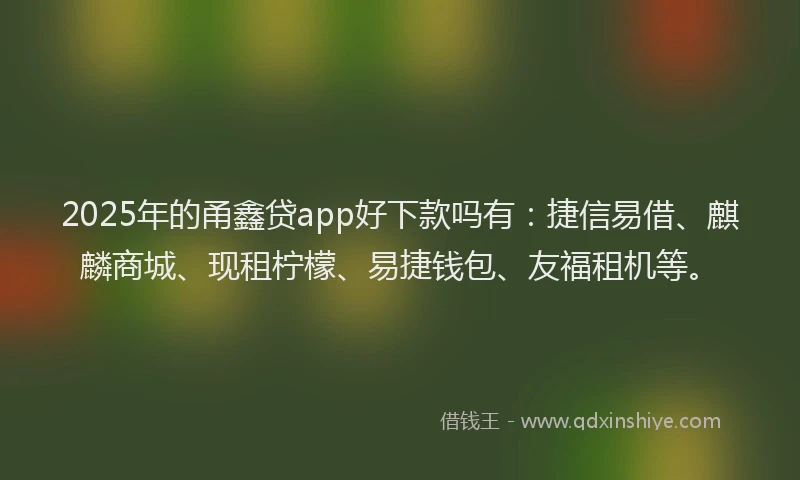 2025年的甬鑫贷app好下款吗有：捷信易借、麒麟商城、现租柠檬、易捷钱包、友福租机等。