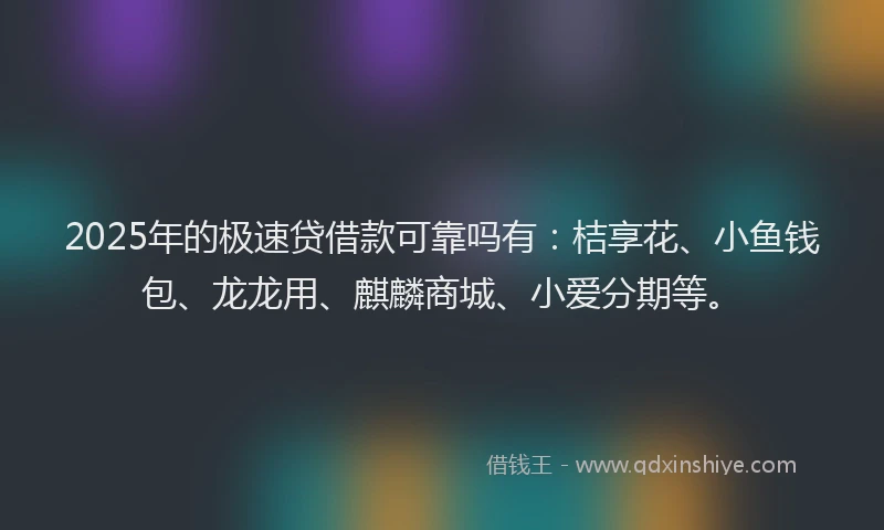 2025年的极速贷借款可靠吗有：桔享花、小鱼钱包、龙龙用、麒麟商城、小爱分期等。