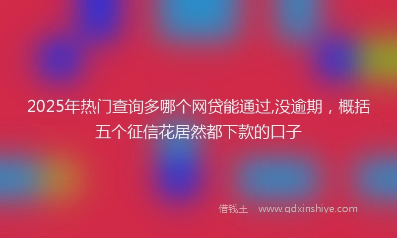 2025年热门查询多哪个网贷能通过,没逾期，概括五个征信花居然都下款的口子
