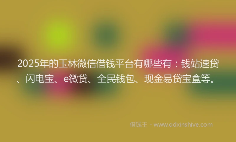 2025年的玉林微信借钱平台有哪些有：钱站速贷、闪电宝、e微贷、全民钱包、现金易贷宝盒等。