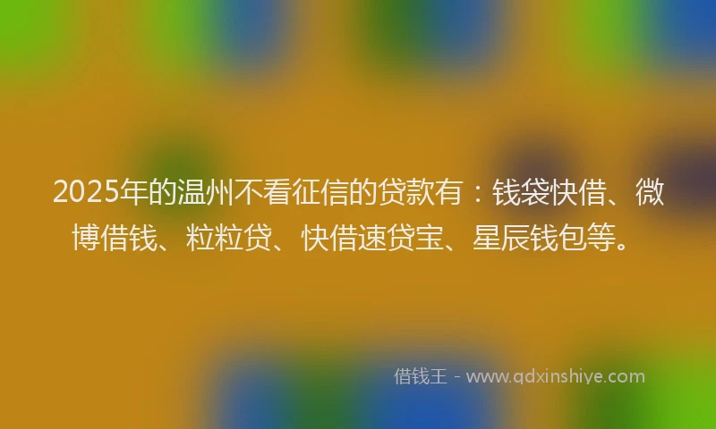 2025年的温州不看征信的贷款有：钱袋快借、微博借钱、粒粒贷、快借速贷宝、星辰钱包等。