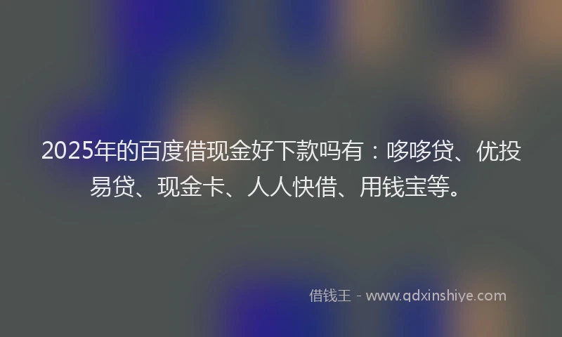 2025年的百度借现金好下款吗有：哆哆贷、优投易贷、现金卡、人人快借、用钱宝等。