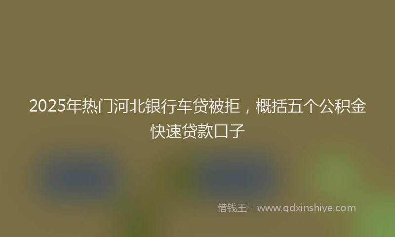 2025年热门河北银行车贷被拒，概括五个公积金快速贷款口子