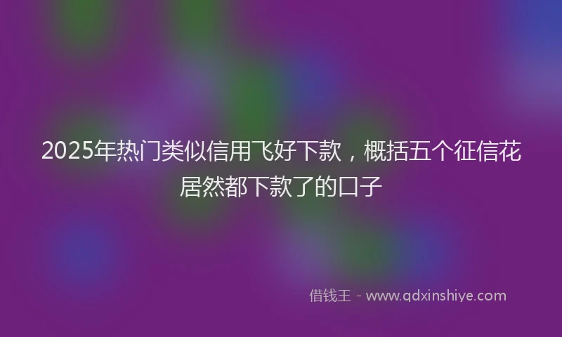 2025年热门类似信用飞好下款，概括五个征信花居然都下款了的口子