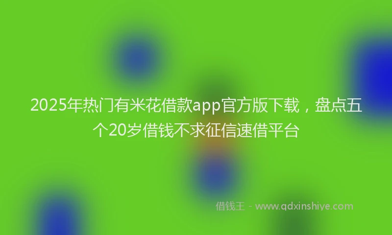 2025年热门有米花借款app官方版下载，盘点五个20岁借钱不求征信速借平台