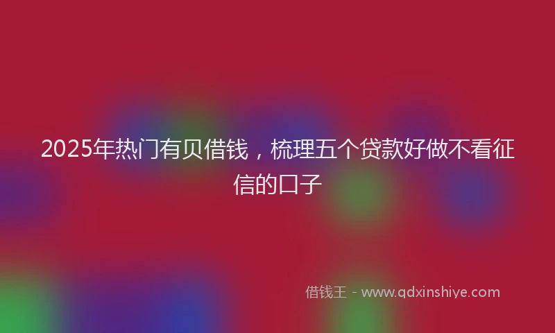 2025年热门有贝借钱，梳理五个贷款好做不看征信的口子