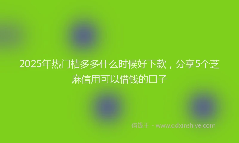 2025年热门桔多多什么时候好下款，分享5个芝麻信用可以借钱的口子