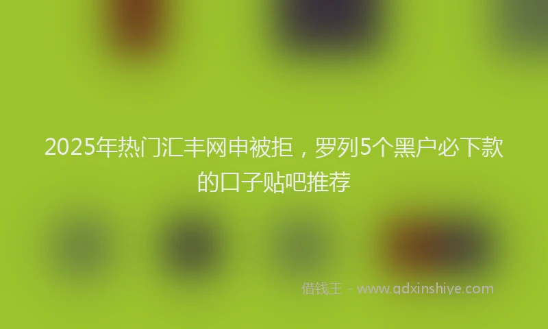 2025年热门汇丰网申被拒，罗列5个黑户必下款的口子贴吧推荐
