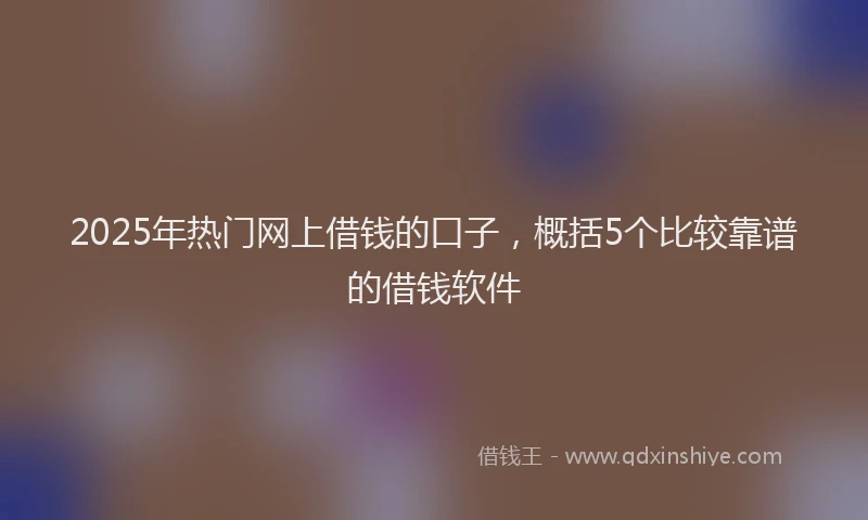 2025年热门网上借钱的口子，概括5个比较靠谱的借钱软件