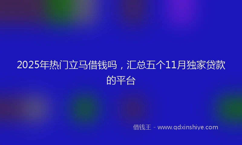 2025年热门立马借钱吗，汇总五个11月独家贷款的平台