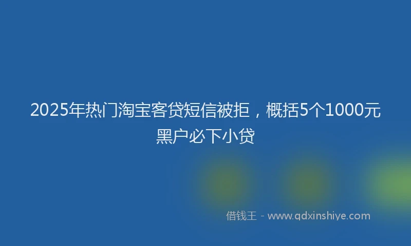 2025年热门淘宝客贷短信被拒，概括5个1000元黑户必下小贷