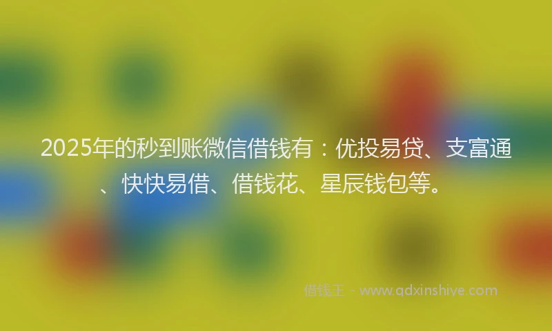 2025年的秒到账微信借钱有：优投易贷、支富通、快快易借、借钱花、星辰钱包等。