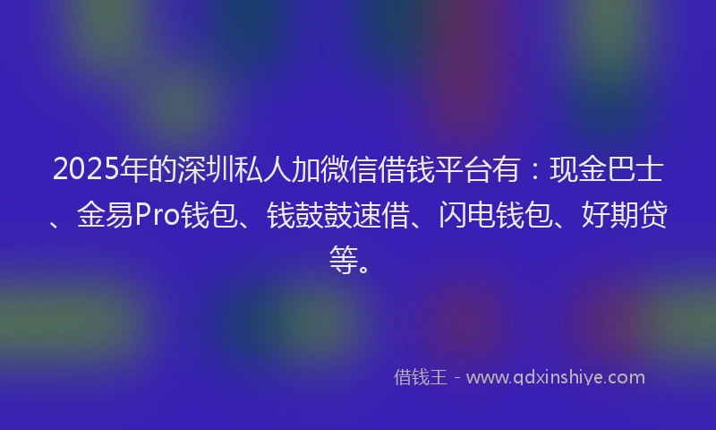 2025年的深圳私人加微信借钱平台有：现金巴士、金易Pro钱包、钱鼓鼓速借、闪电钱包、好期贷等。