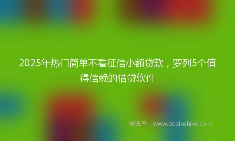 2025年热门简单不看征信小额贷款，罗列5个值得信赖的借贷软件