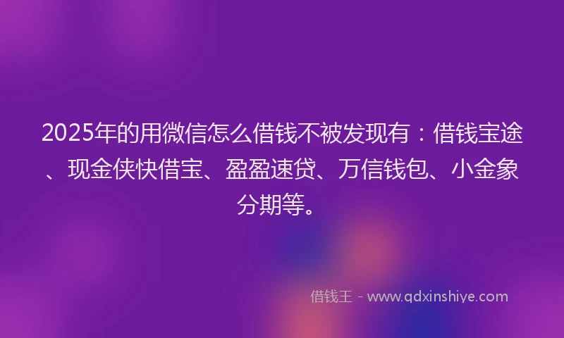 2025年的用微信怎么借钱不被发现有：借钱宝途、现金侠快借宝、盈盈速贷、万信钱包、小金象分期等。