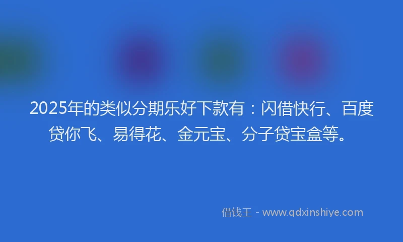 2025年的类似分期乐好下款有：闪借快行、百度贷你飞、易得花、金元宝、分子贷宝盒等。