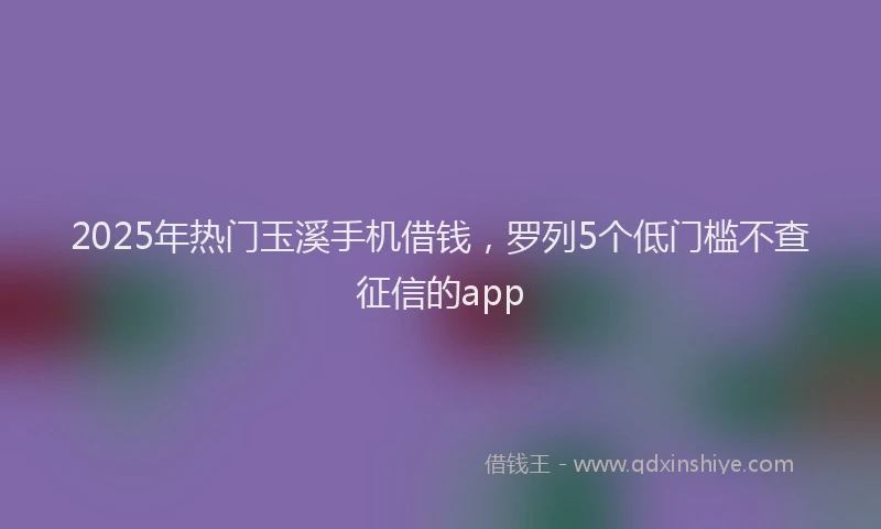 2025年热门玉溪手机借钱，罗列5个低门槛不查征信的app