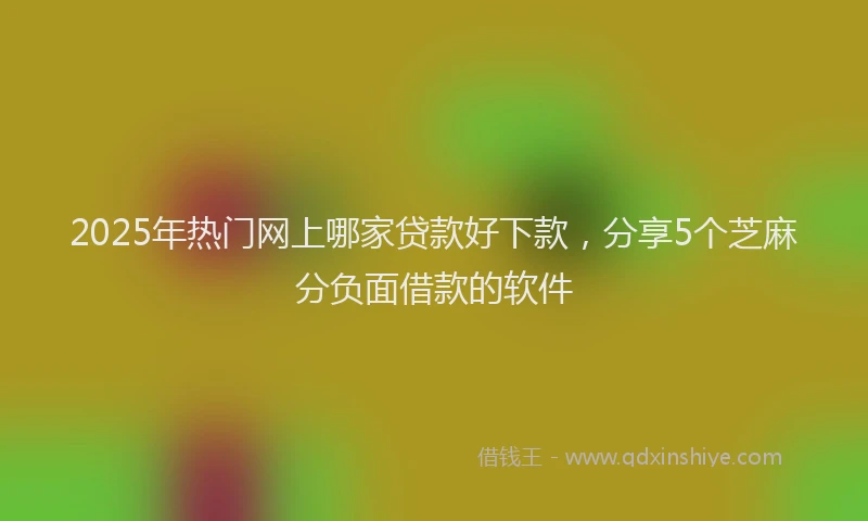2025年热门网上哪家贷款好下款，分享5个芝麻分负面借款的软件