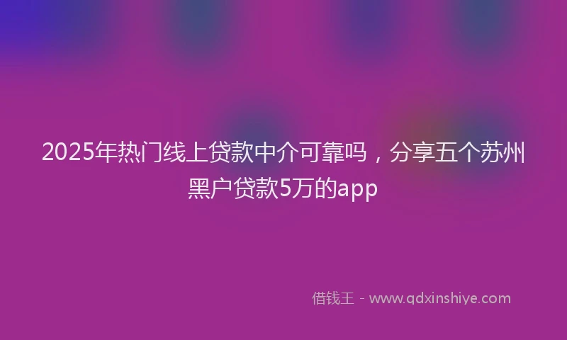 2025年热门线上贷款中介可靠吗，分享五个苏州黑户贷款5万的app