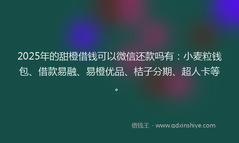 2025年的甜橙借钱可以微信还款吗有：小麦粒钱包、借款易融、易橙优品、桔子分期、超人卡等。