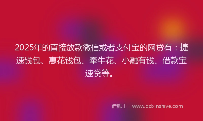 2025年的直接放款微信或者支付宝的网贷有：捷速钱包、惠花钱包、牵牛花、小融有钱、借款宝速贷等。