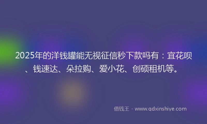 2025年的洋钱罐能无视征信秒下款吗有：宜花呗、钱速达、朵拉购、爱小花、创硕租机等。