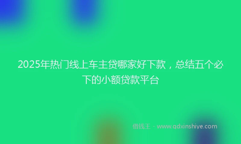 2025年热门线上车主贷哪家好下款，总结五个必下的小额贷款平台