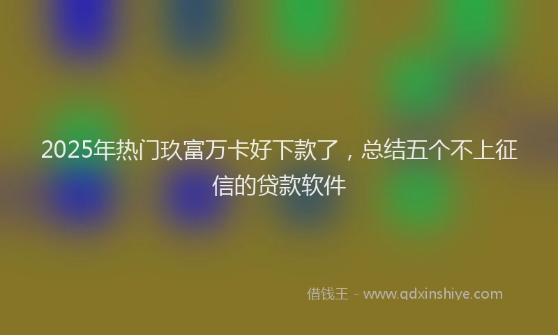 2025年热门玖富万卡好下款了，总结五个不上征信的贷款软件