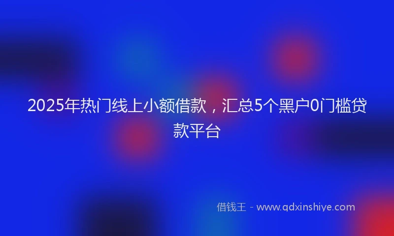 2025年热门线上小额借款，汇总5个黑户0门槛贷款平台