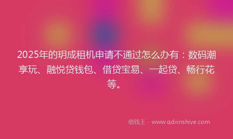 2025年的玥成租机申请不通过怎么办有：数码潮享玩、融悦贷钱包、借贷宝易、一起贷、畅行花等。