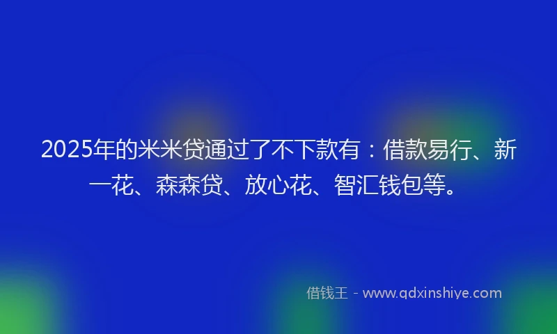 2025年的米米贷通过了不下款有：借款易行、新一花、森森贷、放心花、智汇钱包等。