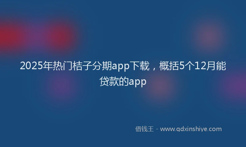 2025年热门桔子分期app下载，概括5个12月能贷款的app