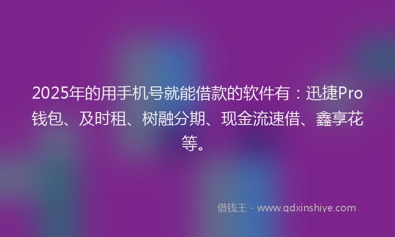 2025年的用手机号就能借款的软件有：迅捷Pro钱包、及时租、树融分期、现金流速借、鑫享花等。