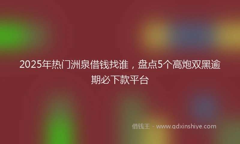 2025年热门洲泉借钱找谁，盘点5个高炮双黑逾期必下款平台
