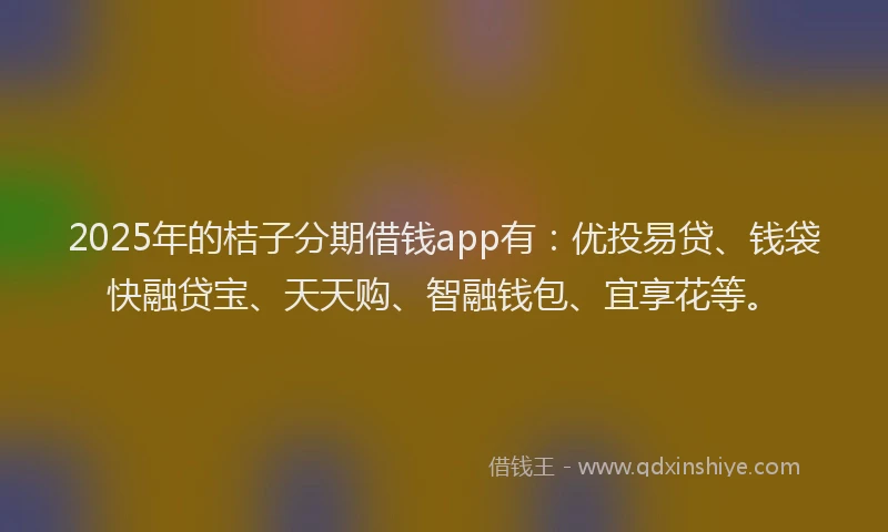 2025年的桔子分期借钱app有：优投易贷、钱袋快融贷宝、天天购、智融钱包、宜享花等。