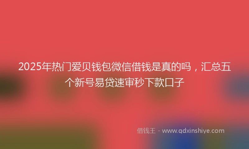 2025年热门爱贝钱包微信借钱是真的吗，汇总五个新号易贷速审秒下款口子
