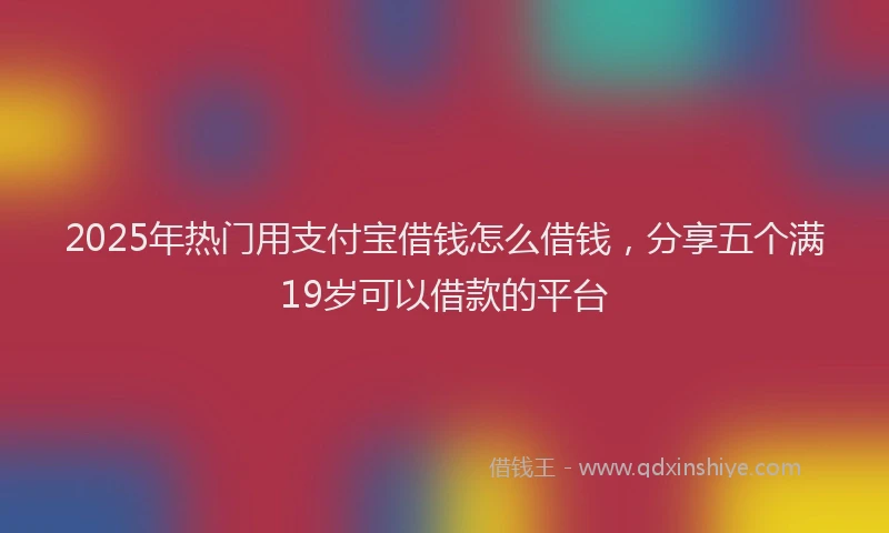 2025年热门用支付宝借钱怎么借钱，分享五个满19岁可以借款的平台