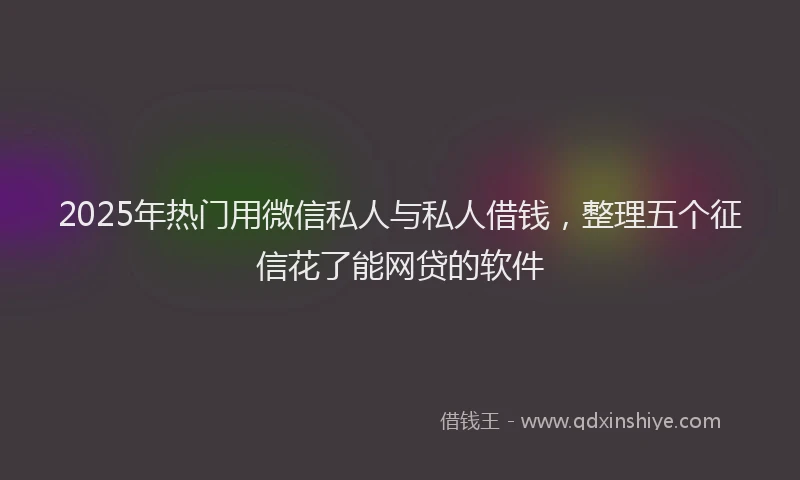 2025年热门用微信私人与私人借钱，整理五个征信花了能网贷的软件