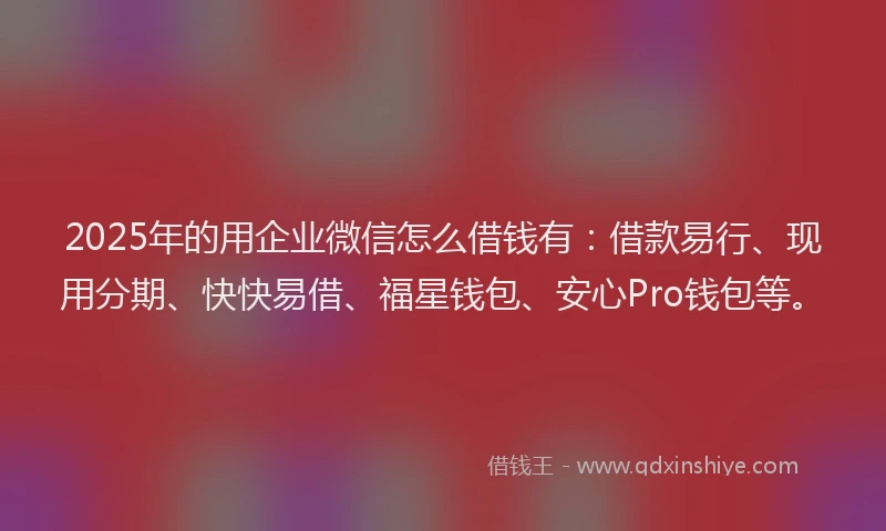 2025年的用企业微信怎么借钱有：借款易行、现用分期、快快易借、福星钱包、安心Pro钱包等。