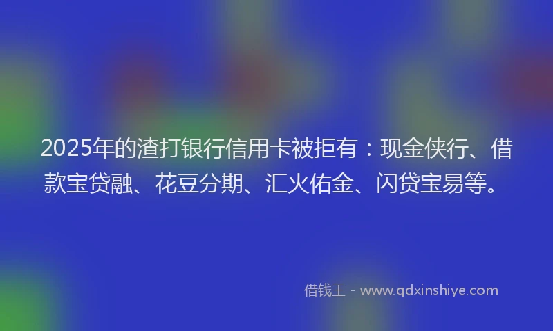 2025年的渣打银行信用卡被拒有：现金侠行、借款宝贷融、花豆分期、汇火佑金、闪贷宝易等。