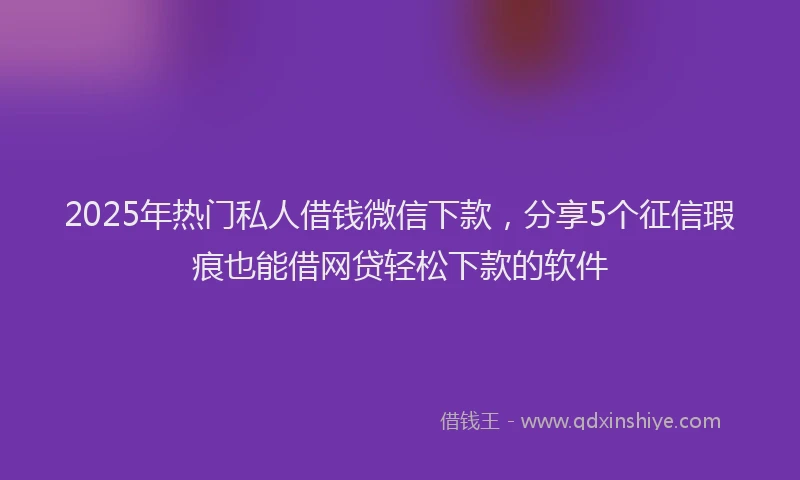 2025年热门私人借钱微信下款，分享5个征信瑕疵也能借网贷轻松下款的软件