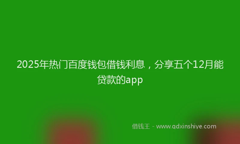 2025年热门百度钱包借钱利息，分享五个12月能贷款的app